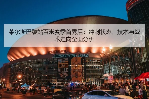 莱尔斯巴黎站百米赛季首秀后：冲刺状态、技术与战术走向全面分析