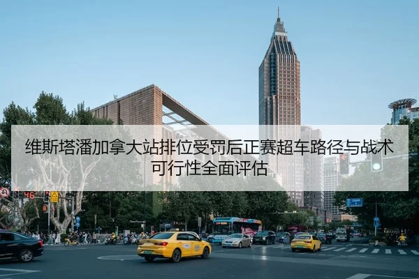 维斯塔潘加拿大站排位受罚后正赛超车路径与战术可行性全面评估