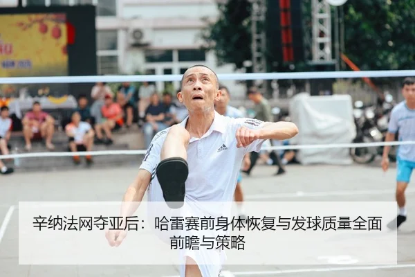 辛纳法网夺亚后：哈雷赛前身体恢复与发球质量全面前瞻与策略
